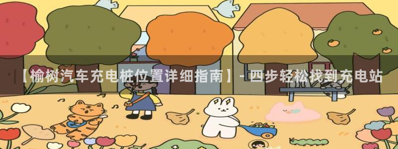 威廉希尔怎么样：【榆树汽车充电桩位置详细指南】- 四步轻松找到充电站