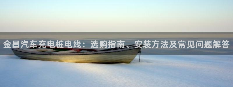威廉希尔 1.44 3.70 7.50：金昌汽车充电桩电线：选购指南、安装方法及常见问题解答