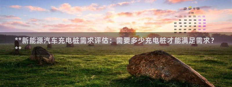 威廉希尔大小球对应水位：**新能源汽车充电桩需求评估：需要多少充电桩才能满足需求？
**
