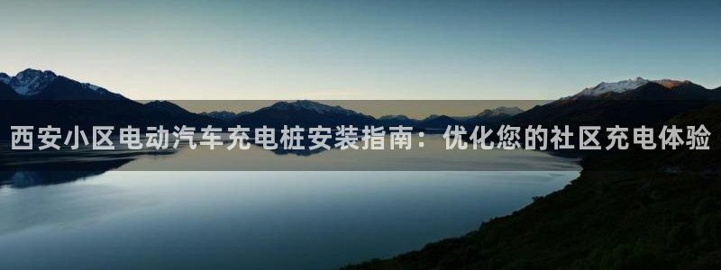 威廉希尔APP入口 - 威廉希尔中文官方网站：西安小区电动汽车充电桩安装指南：优化您的社区充电体验