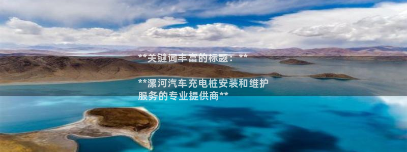 威廉希尔开盘时间：**关键词丰富的标题：**

**漯河汽车充电桩安装和维护
服务的专业提供商**