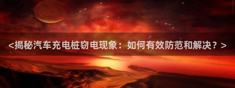 威廉希尔足球官网：<揭秘汽车充电桩窃电现象：如何有效防范和解决？>