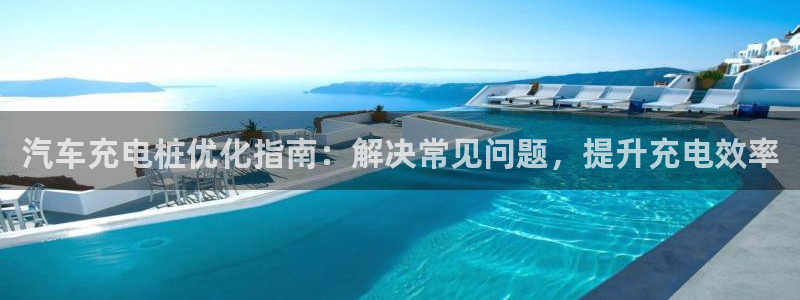 威廉希尔官网软件：汽车充电桩优化指南：解决常见问题，提升充电效率