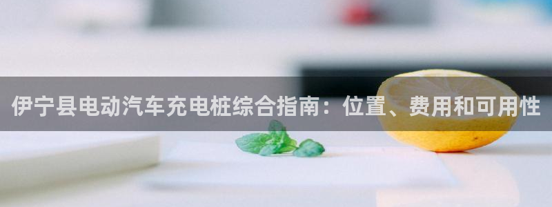 威廉希尔俱乐部：伊宁县电动汽车充电桩综合指南：位置、费用和可用性