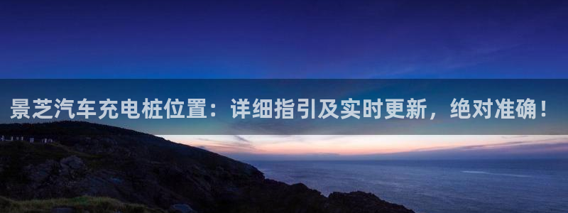 威廉希尔飞行员游戏：景芝汽车充电桩位置：